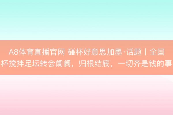 A8体育直播官网 碰杯好意思加墨·话题丨全国杯搅拌足坛转会阛阓，归根结底，一切齐是钱的事