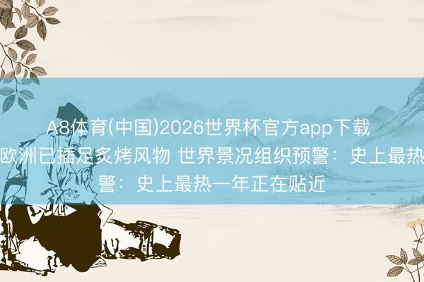 A8体育(中国)2026世界杯官方app下载 视频丨印度、欧洲已插足炙烤风物 世界景况组织预警：史上最热一年正在贴近