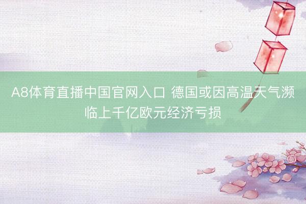 A8体育直播中国官网入口 德国或因高温天气濒临上千亿欧元经济亏损