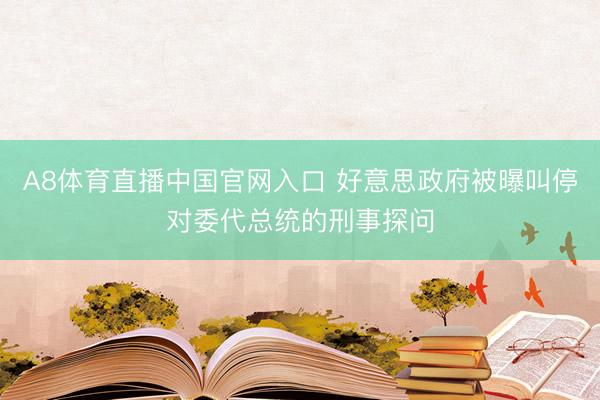 A8体育直播中国官网入口 好意思政府被曝叫停对委代总统的刑事探问