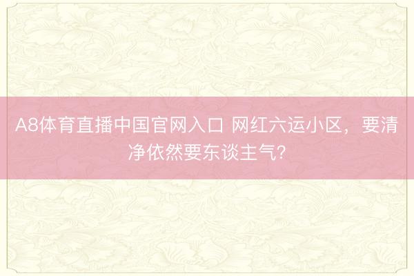 A8体育直播中国官网入口 网红六运小区，要清净依然要东谈主气？