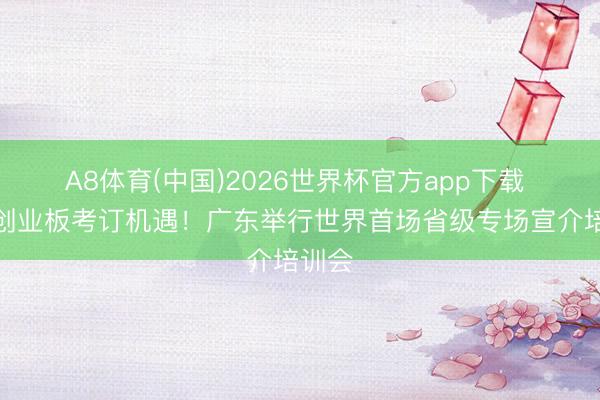 A8体育(中国)2026世界杯官方app下载 抢持创业板考订机遇！广东举行世界首场省级专场宣介培训会
