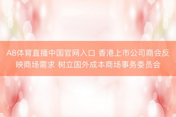 A8体育直播中国官网入口 香港上市公司商会反映商场需求 树立国外成本商场事务委员会