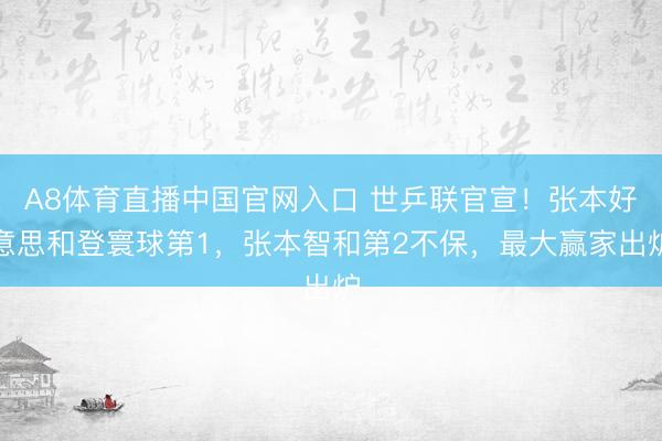 A8体育直播中国官网入口 世乒联官宣！张本好意思和登寰球第1，张本智和第2不保，最大赢家出炉