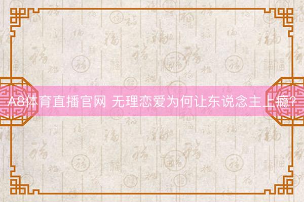 A8体育直播官网 无理恋爱为何让东说念主上瘾?