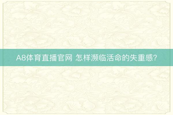 A8体育直播官网 怎样濒临活命的失重感？