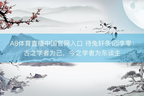 A8体育直播中国官网入口 待兔轩条记|李零：古之学者为己，今之学者为东谈主