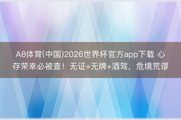 A8体育(中国)2026世界杯官方app下载 心存荣幸必被查!无证+无牌+酒驾,危境荒谬