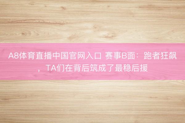 A8体育直播中国官网入口 赛事B面：跑者狂飙，TA们在背后筑成了最稳后援