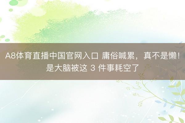 A8体育直播中国官网入口 庸俗喊累，真不是懒！是大脑被这 3 件事耗空了