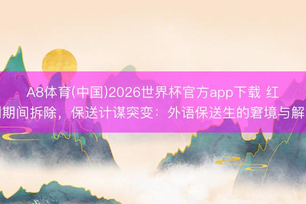 A8体育(中国)2026世界杯官方app下载 红利期间拆除,保送计谋突变:外语保送生的窘境与解围