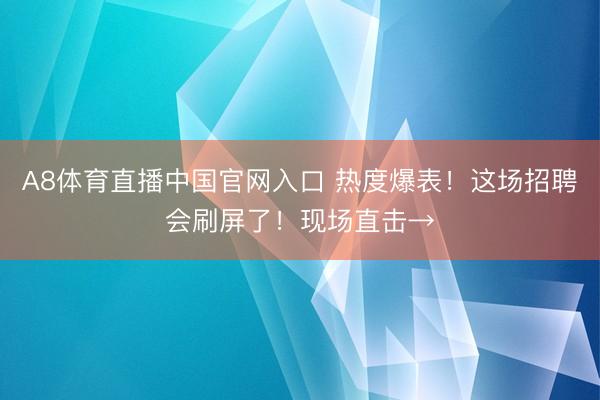 A8体育直播中国官网入口 热度爆表!这场招聘会刷屏了!现场直击→