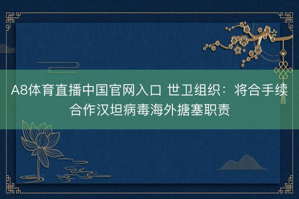 A8体育直播中国官网入口 世卫组织：将合手续合作汉坦病毒海外搪塞职责