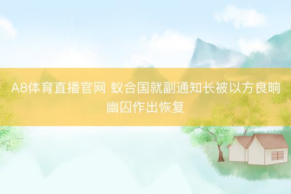 A8体育直播官网 蚁合国就副通知长被以方良晌幽囚作出恢复
