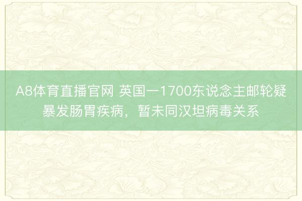 A8体育直播官网 英国一1700东说念主邮轮疑暴发肠胃疾病，暂未同汉坦病毒关系