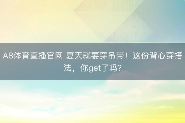 A8体育直播官网 夏天就要穿吊带！这份背心穿搭法，你get了吗？