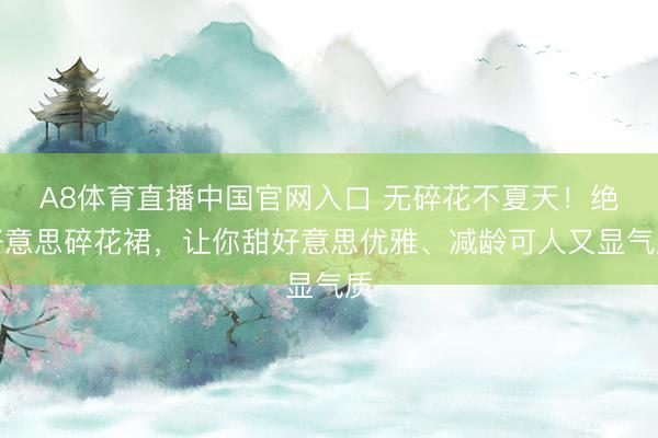 A8体育直播中国官网入口 无碎花不夏天！绝好意思碎花裙，让你甜好意思优雅、减龄可人又显气质
