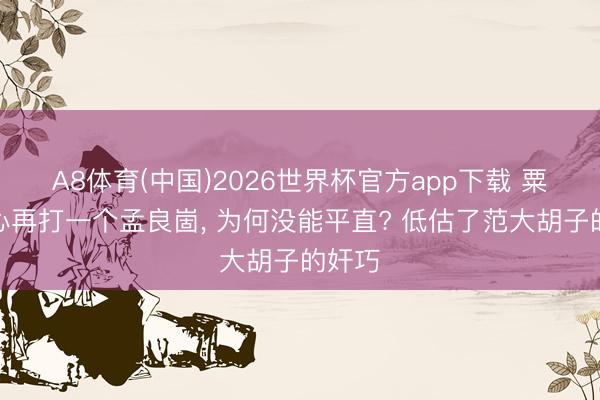 A8体育(中国)2026世界杯官方app下载 粟裕决心再打一个孟良崮， 为何没能平直? 低估了范大胡子的奸巧
