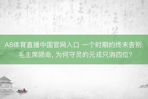 A8体育直播中国官网入口 一个时期的终末告别: 毛主席陨命， 为何守灵的元戎只消四位?
