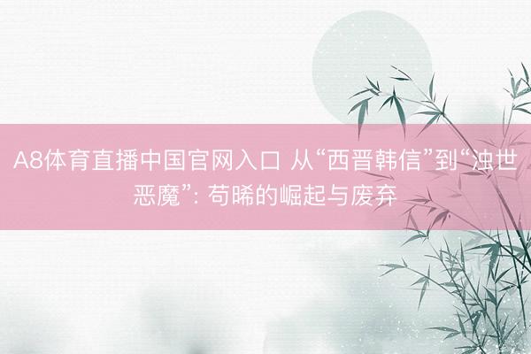 A8体育直播中国官网入口 从“西晋韩信”到“浊世恶魔”: 苟晞的崛起与废弃