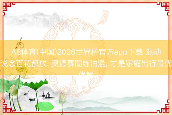 A8体育(中国)2026世界杯官方app下载 混动赛说念百花都放， 奥德赛闇练油混， 才是家庭出行最优解