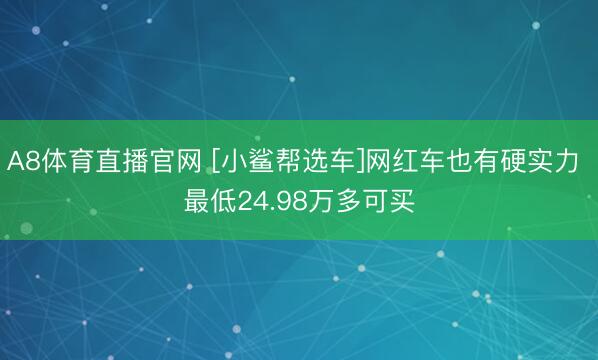 A8体育直播官网 [小鲨帮选车]网红车也有硬实力 最低24.98万多可买