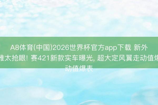 A8体育(中国)2026世界杯官方app下载 新外不雅太抢眼! 赛421新款实车曝光， 超大定风翼走动值爆表