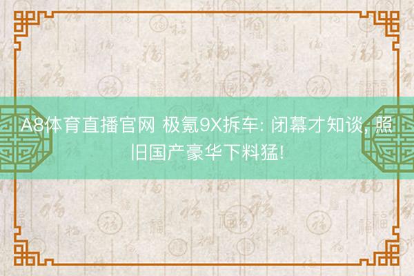 A8体育直播官网 极氪9X拆车: 闭幕才知谈， 照旧国产豪华下料猛!