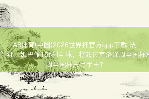 A8体育(中国)2026世界杯官方app下载 法国队迎开门红，姆巴佩15场14 球，将超过克洛泽周至国杯总弓手王？