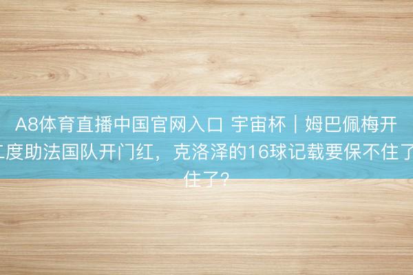 A8体育直播中国官网入口 宇宙杯｜姆巴佩梅开二度助法国队开门红，克洛泽的16球记载要保不住了？