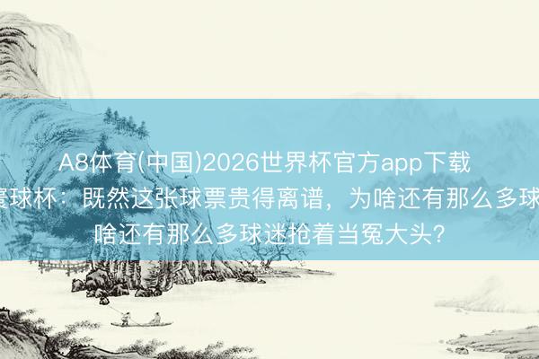 A8体育(中国)2026世界杯官方app下载 走近好意思加墨寰球杯：既然这张球票贵得离谱，为啥还有那么多球迷抢着当冤大头？