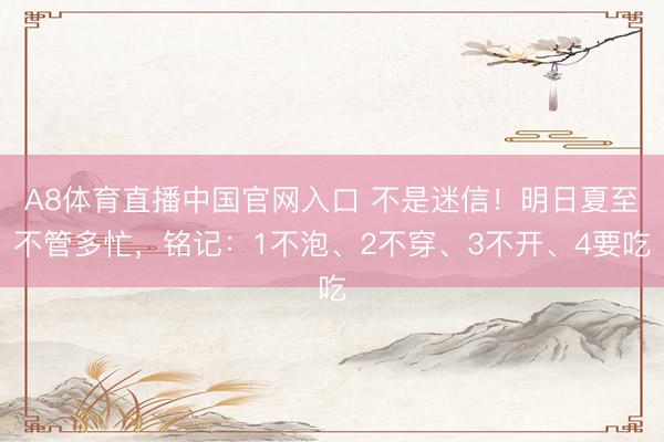 A8体育直播中国官网入口 不是迷信！明日夏至不管多忙，铭记：1不泡、2不穿、3不开、4要吃