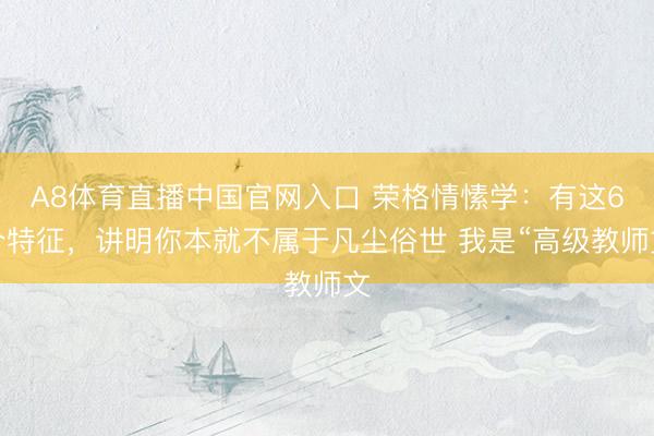 A8体育直播中国官网入口 荣格情愫学：有这6个特征，讲明你本就不属于凡尘俗世 我是“高级教师文