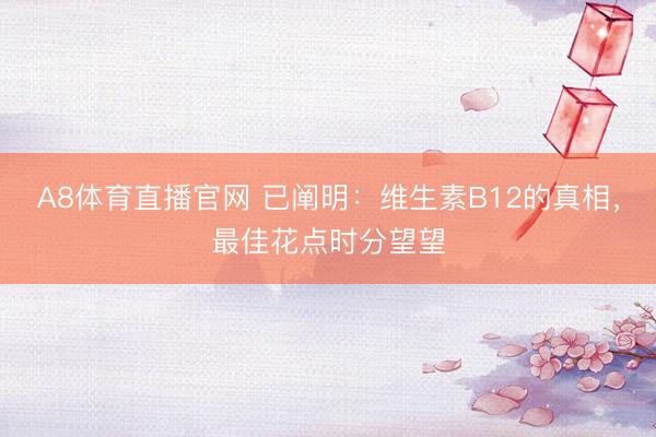 A8体育直播官网 已阐明：维生素B12的真相，最佳花点时分望望