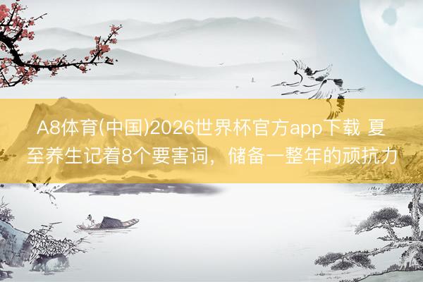A8体育(中国)2026世界杯官方app下载 夏至养生记着8个要害词，<a href=
