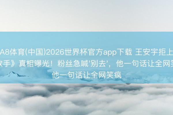 A8体育(中国)2026世界杯官方app下载 王安宇拒上《歌手》真相曝光！粉丝急喊'别去'，他一句话让全网笑疯