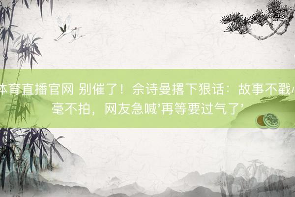 A8体育直播官网 别催了!佘诗曼撂下狠话:故事不戳心就毫不拍,网友急喊'再等要过气了'