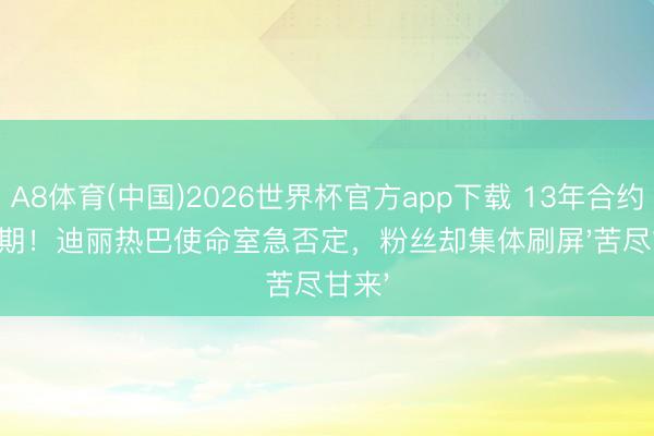 A8体育(中国)2026世界杯官方app下载 13年合约疑到期!迪丽热巴使命室急否定,粉丝却集体刷屏'苦尽甘来'