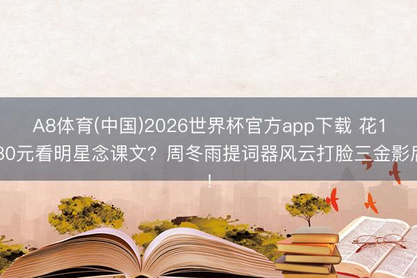A8体育(中国)2026世界杯官方app下载 花1280元看明星念课文?周冬雨提词器风云打脸三金影后!